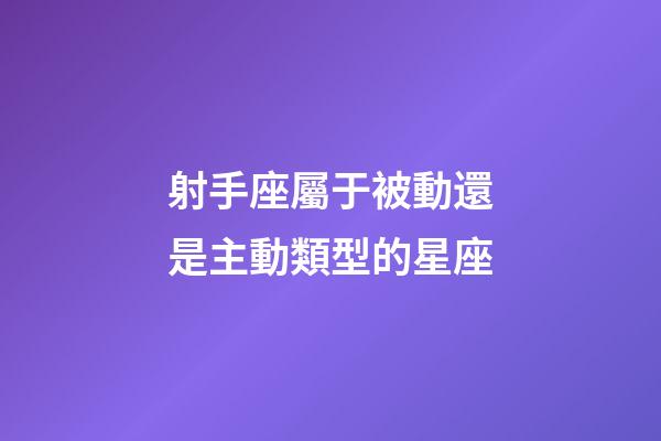 射手座屬于被動還是主動類型的星座-第1張-星座運(yùn)勢-玄機(jī)派