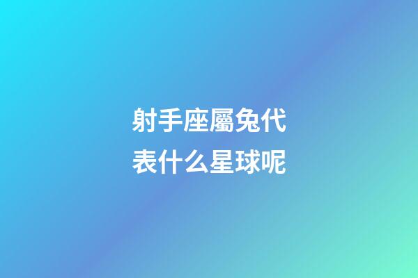 射手座屬兔代表什么星球呢-第1張-星座運勢-玄機派