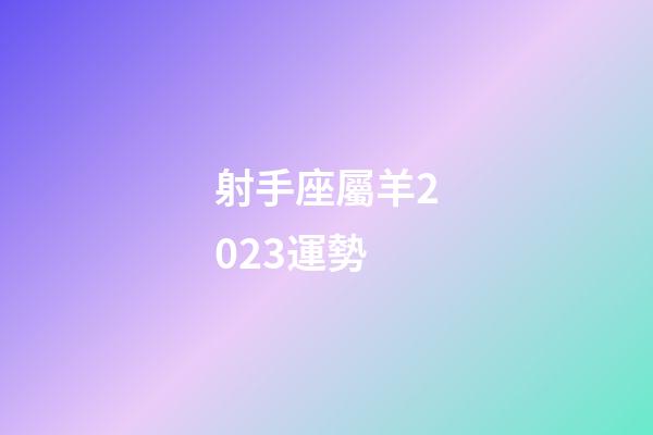 射手座屬羊2023運勢-第1張-星座運勢-玄機派