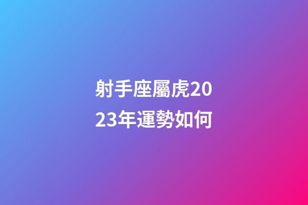 射手座屬虎2023年運勢如何-第1張-星座運勢-玄機派