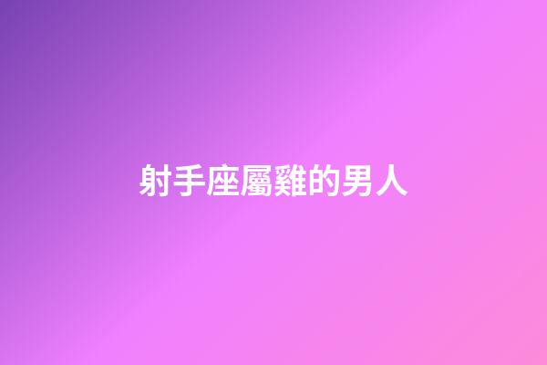 射手座屬雞的男人-第1張-星座運勢-玄機派