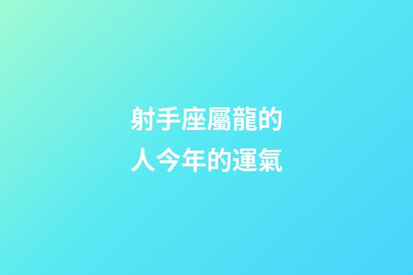 射手座屬龍的人今年的運氣-第1張-星座運勢-玄機派