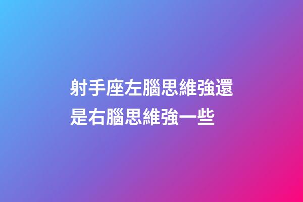 射手座左腦思維強還是右腦思維強一些