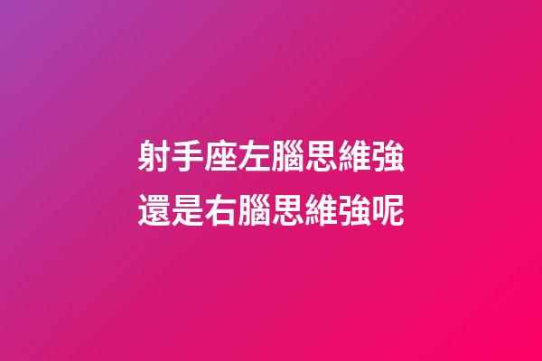 射手座左腦思維強還是右腦思維強呢-第1張-星座運勢-玄機派