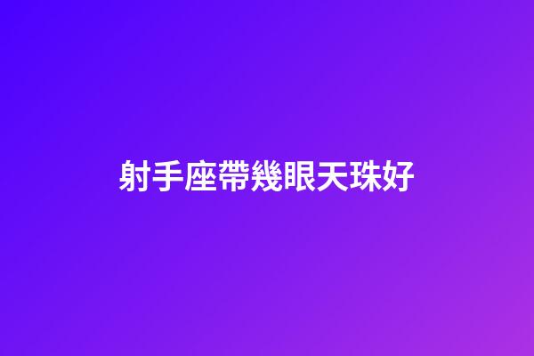 射手座帶幾眼天珠好-第1張-星座運勢-玄機派