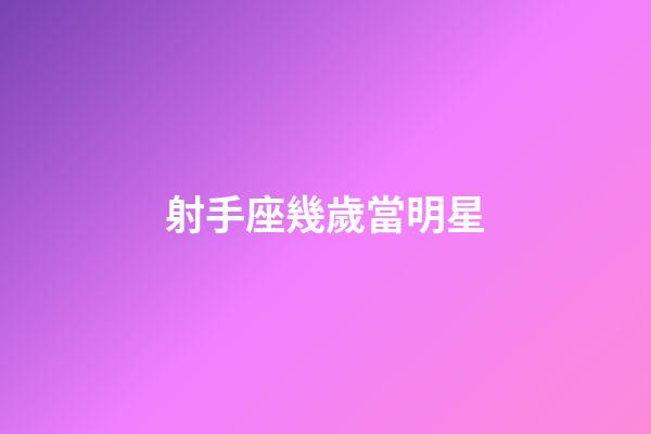 射手座幾歲當明星-第1張-星座運勢-玄機派