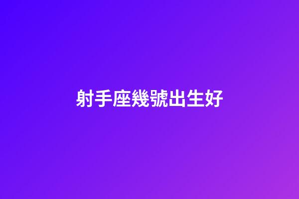 射手座幾號出生好-第1張-星座運勢-玄機派