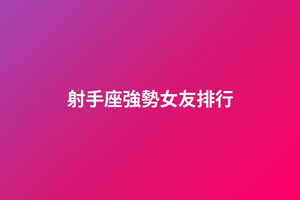 射手座強勢女友排行-第1張-星座運勢-玄機派