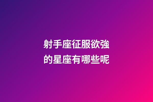 射手座征服欲強的星座有哪些呢-第1張-星座運勢-玄機派