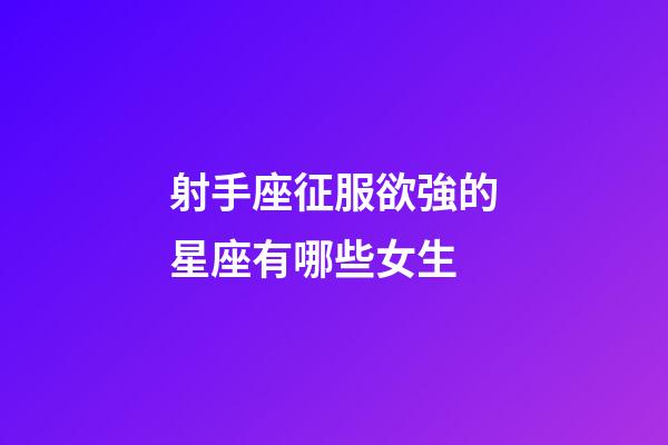 射手座征服欲強的星座有哪些女生-第1張-星座運勢-玄機派