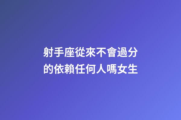 射手座從來不會過分的依賴任何人嗎女生-第1張-星座運勢-玄機派