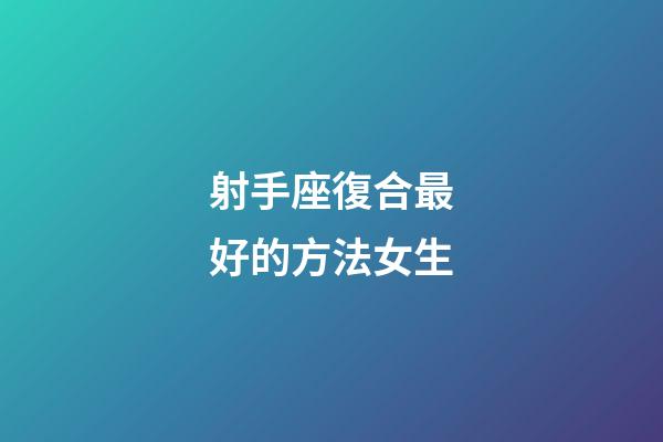 射手座復合最好的方法女生-第1張-星座運勢-玄機派