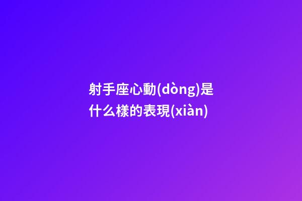 射手座心動(dòng)是什么樣的表現(xiàn)-第1張-星座運(yùn)勢(shì)-玄機(jī)派