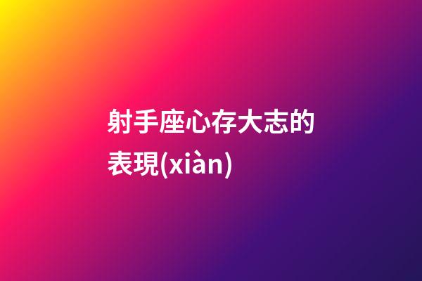 射手座心存大志的表現(xiàn)