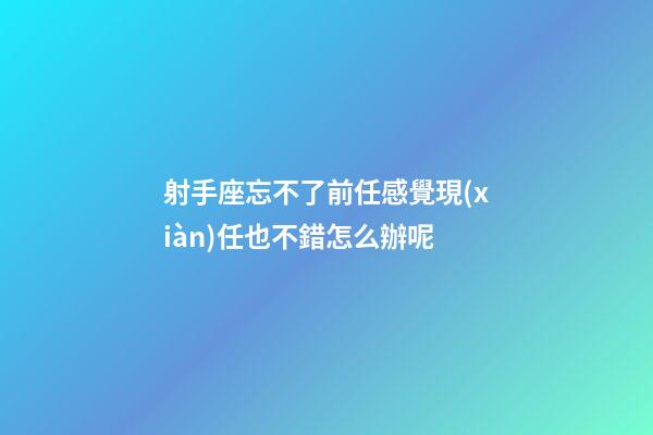 射手座忘不了前任感覺現(xiàn)任也不錯怎么辦呢-第1張-星座運(yùn)勢-玄機(jī)派