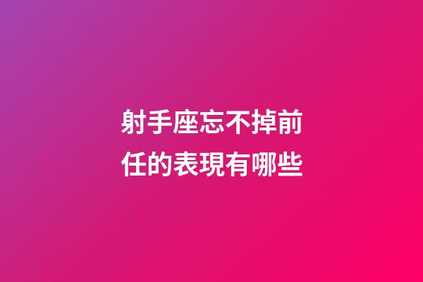 射手座忘不掉前任的表現有哪些-第1張-星座運勢-玄機派