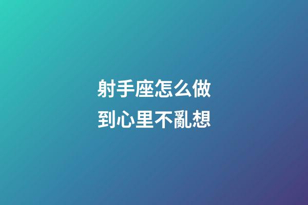 射手座怎么做到心里不亂想-第1張-星座運勢-玄機派