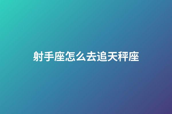 射手座怎么去追天秤座-第1張-星座運勢-玄機派