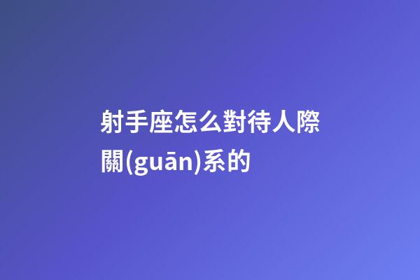 射手座怎么對待人際關(guān)系的-第1張-星座運(yùn)勢-玄機(jī)派