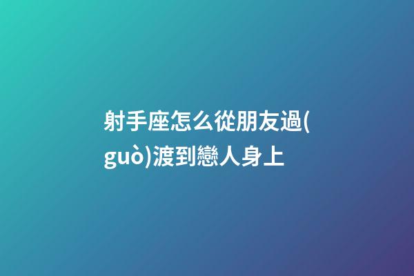 射手座怎么從朋友過(guò)渡到戀人身上-第1張-星座運(yùn)勢(shì)-玄機(jī)派