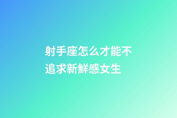 射手座怎么才能不追求新鮮感女生-第1張-星座運勢-玄機派