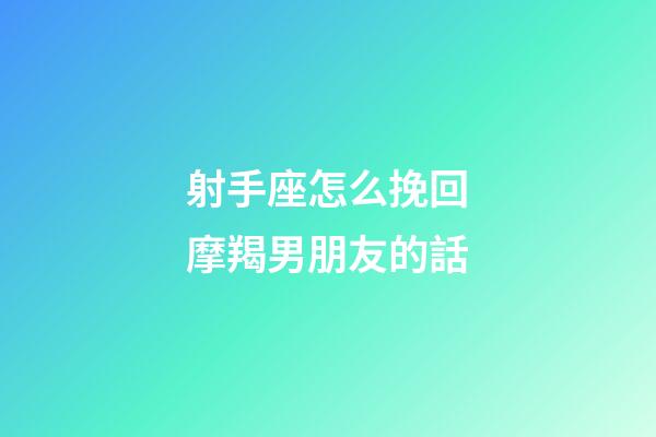 射手座怎么挽回摩羯男朋友的話-第1張-星座運勢-玄機派