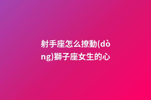 射手座怎么撩動(dòng)獅子座女生的心-第1張-星座運(yùn)勢-玄機(jī)派