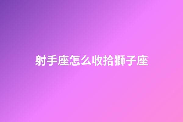 射手座怎么收拾獅子座-第1張-星座運勢-玄機派
