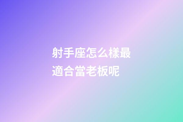 射手座怎么樣最適合當老板呢-第1張-星座運勢-玄機派