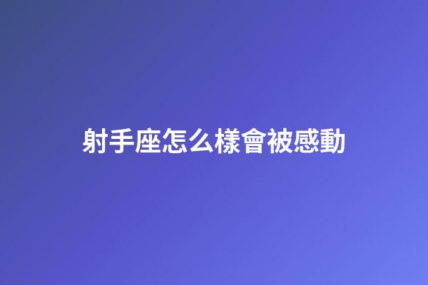 射手座怎么樣會被感動-第1張-星座運勢-玄機派