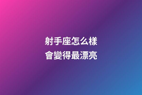 射手座怎么樣會變得最漂亮-第1張-星座運勢-玄機派
