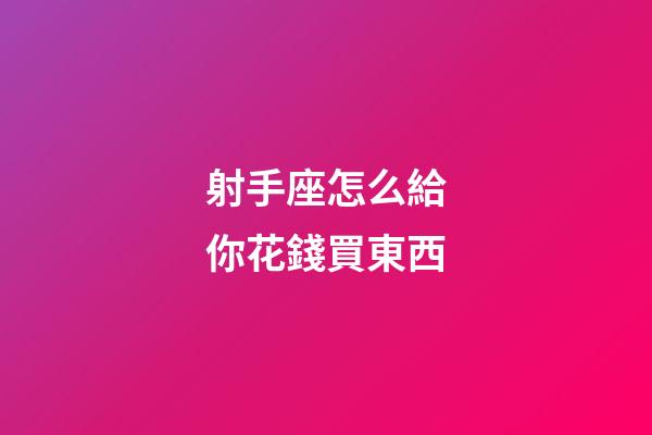 射手座怎么給你花錢買東西-第1張-星座運勢-玄機派