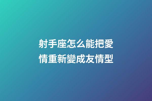 射手座怎么能把愛情重新變成友情型-第1張-星座運勢-玄機派