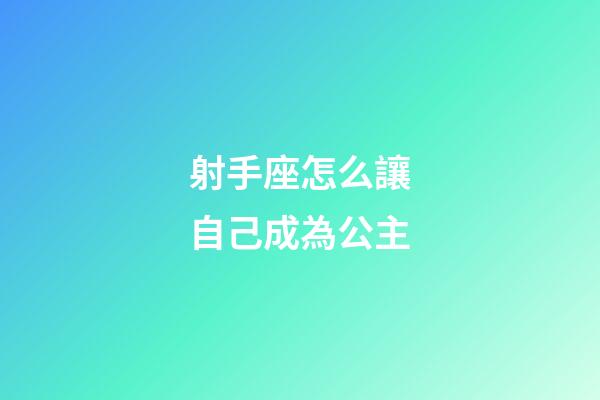 射手座怎么讓自己成為公主-第1張-星座運勢-玄機派