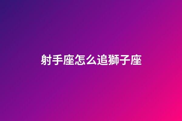 射手座怎么追獅子座-第1張-星座運勢-玄機派