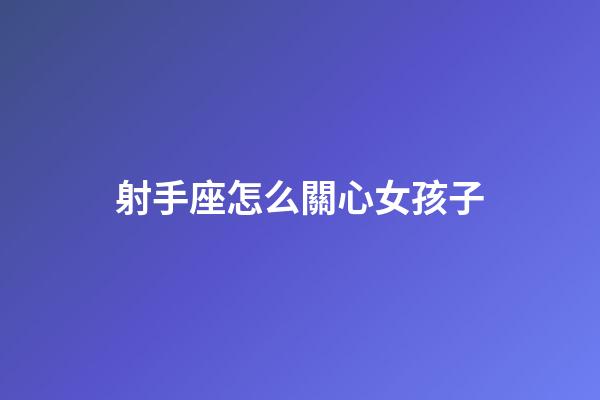 射手座怎么關心女孩子-第1張-星座運勢-玄機派