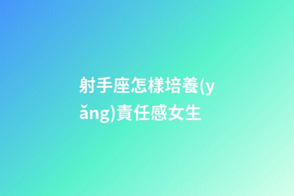 射手座怎樣培養(yǎng)責任感女生-第1張-星座運勢-玄機派