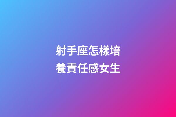 射手座怎樣培養責任感女生-第1張-星座運勢-玄機派