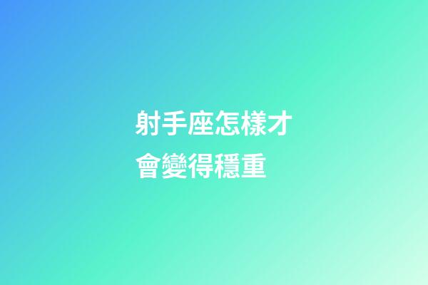 射手座怎樣才會變得穩重-第1張-星座運勢-玄機派