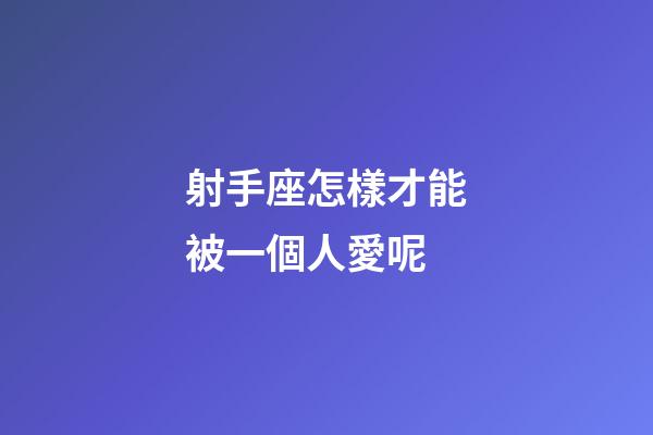 射手座怎樣才能被一個人愛呢-第1張-星座運勢-玄機派