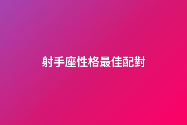 射手座性格最佳配對-第1張-星座運勢-玄機派