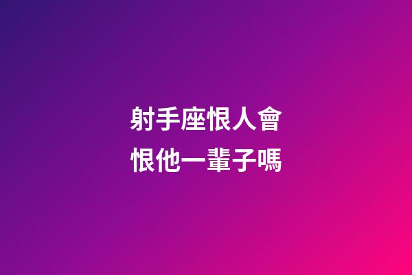 射手座恨人會恨他一輩子嗎-第1張-星座運勢-玄機派