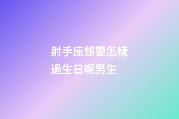 射手座想要怎樣過生日呢男生-第1張-星座運勢-玄機派