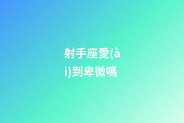 射手座愛(ài)到卑微嗎-第1張-星座運(yùn)勢(shì)-玄機(jī)派