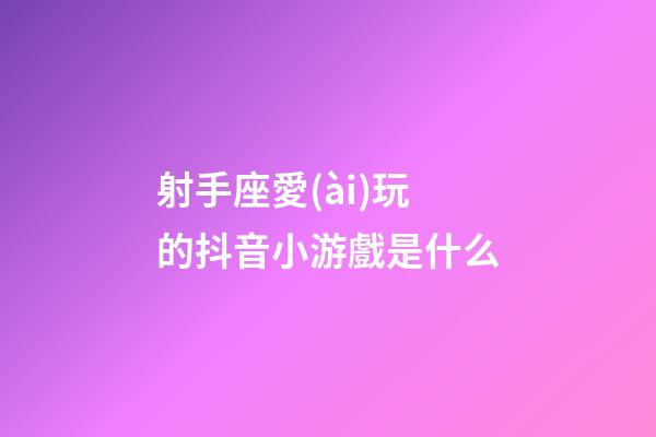 射手座愛(ài)玩的抖音小游戲是什么