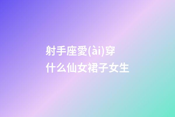 射手座愛(ài)穿什么仙女裙子女生-第1張-星座運(yùn)勢(shì)-玄機(jī)派