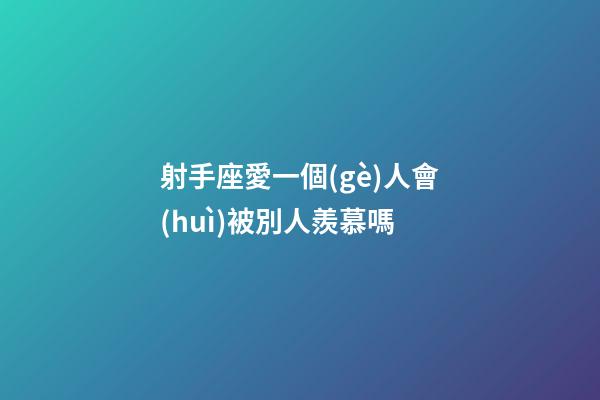 射手座愛一個(gè)人會(huì)被別人羨慕嗎-第1張-星座運(yùn)勢(shì)-玄機(jī)派