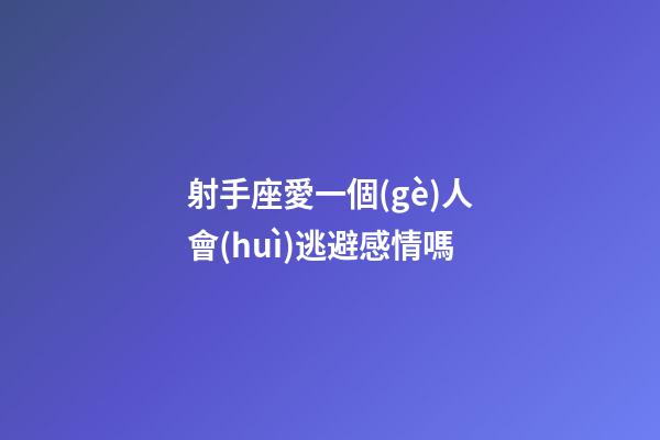 射手座愛一個(gè)人會(huì)逃避感情嗎-第1張-星座運(yùn)勢(shì)-玄機(jī)派