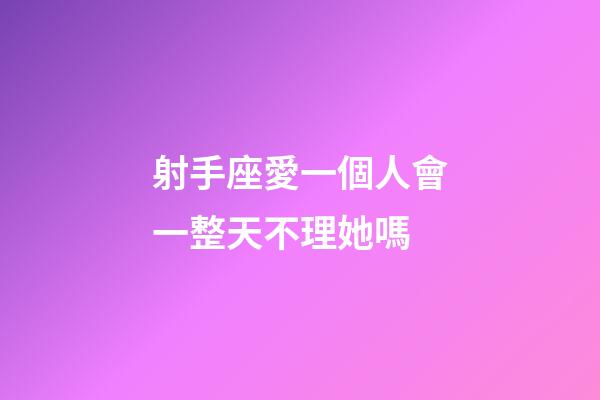 射手座愛一個人會一整天不理她嗎-第1張-星座運勢-玄機派