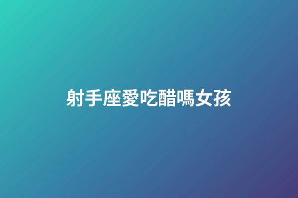 射手座愛吃醋嗎女孩-第1張-星座運勢-玄機派